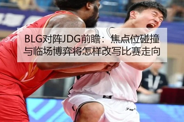 BLG对阵JDG前瞻：焦点位碰撞与临场博弈将怎样改写比赛走向（FS）