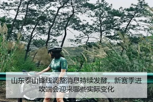 山东泰山锋线调整消息持续发酵，新赛季进攻端会迎来哪些实际变化